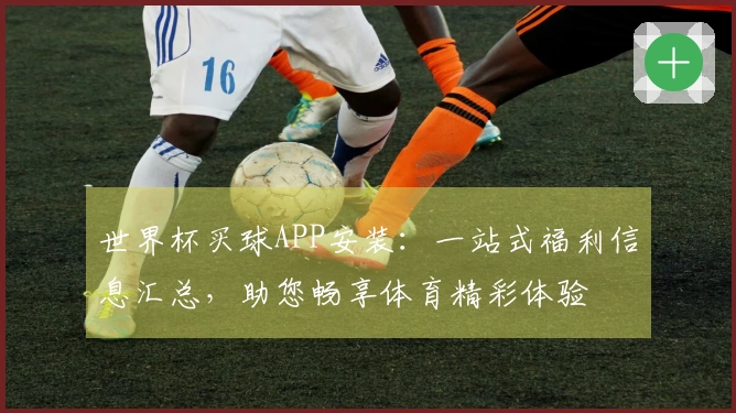 世界杯买球APP安装:一站式福利信息汇总,助您畅享体育精彩体验