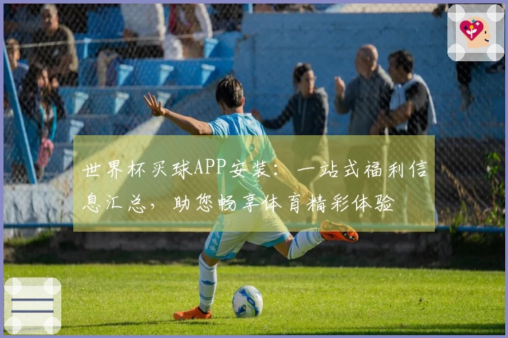 世界杯买球APP安装：一站式福利信息汇总，助您畅享体育精彩体验