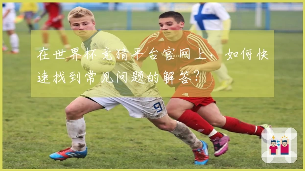 在世界杯竞猜平台官网上，如何快速找到常见问题的解答？