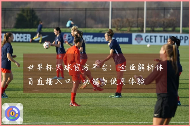 世界杯买球官方平台：全面解析体育直播入口、功能与使用体验