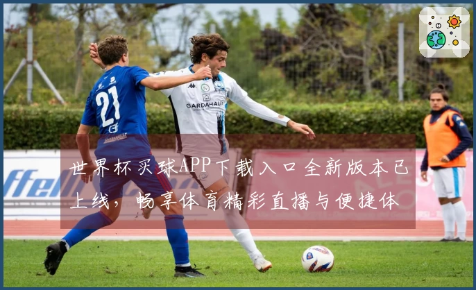 世界杯买球APP下载入口全新版本已上线，畅享体育精彩直播与便捷体验