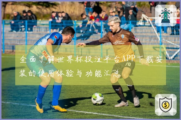 全面了解世界杯投注平台APP下载安装的使用体验与功能汇总