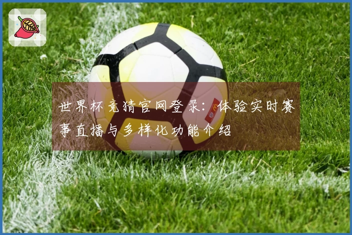 世界杯竞猜官网登录：体验实时赛事直播与多样化功能介绍